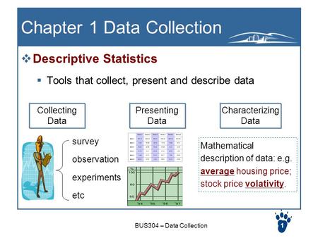 BUS304 – Data Collection1 Chapter 1 Data Collection  Descriptive Statistics  Tools that collect, present and describe data Collecting Data Characterizing.