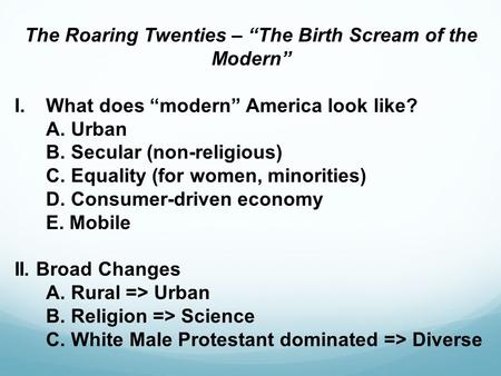 The Roaring Twenties – “The Birth Scream of the Modern” I.What does “modern” America look like? A. Urban B. Secular (non-religious) C. Equality (for women,