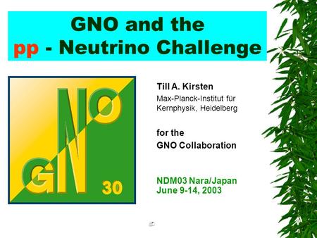 GNO and the pp - Neutrino Challenge  T.Kirsten/GNO Till A. Kirsten Max-Planck-Institut für Kernphysik, Heidelberg for the GNO Collaboration NDM03 Nara/Japan.