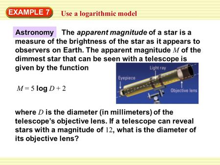 EXAMPLE 7 Use a logarithmic model M = 5 log D + 2 where D is the diameter (in millimeters) of the telescope’s objective lens. If a telescope can reveal.
