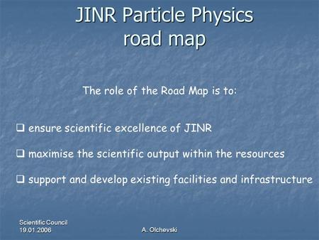 Scientific Council 19.01.2006 A. Olchevski JINR Particle Physics road map  ensure scientific excellence of JINR  maximise the scientific output within.