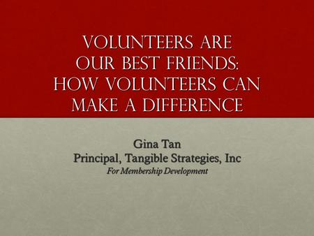 Volunteers are our best friends: How Volunteers can make a difference Gina Tan Principal, Tangible Strategies, Inc For Membership Development.