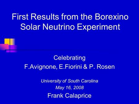 First Results from the Borexino Solar Neutrino Experiment Celebrating F.Avignone, E.Fiorini & P. Rosen University of South Carolina May 16, 2008 Frank.