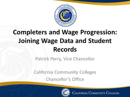 Completers and Wage Progression: Joining Wage Data and Student Records Patrick Perry, Vice Chancellor California Community Colleges Chancellor’s Office.