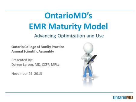 OntarioMD’s EMR Maturity Model Advancing Optimization and Use Ontario College of Family Practice Annual Scientific Assembly Presented By: Darren Larsen,