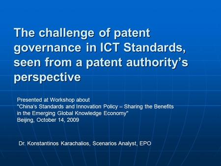 The challenge of patent governance in ICT Standards, seen from a patent authority’s perspective Dr. Konstantinos Karachalios, Scenarios Analyst, EPO Presented.