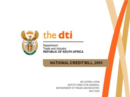 NATIONAL CREDIT BILL, 2005 MS ASTRID LUDIN DEPUTY DIRECTOR GENERAL DEPARTMENT OF TRADE AND INDUSTRY MAY 2005.