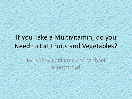 If you Take a Multivitamin, do you Need to Eat Fruits and Vegetables? By: Robby Caldaroni and Michael Murgatroyd.