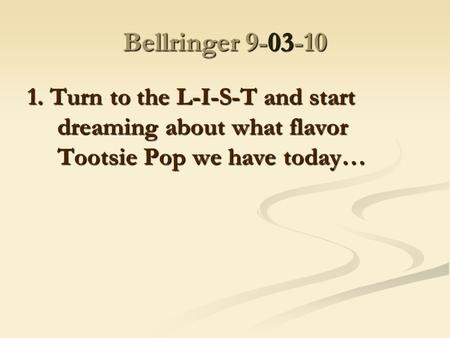 Bellringer 9-03-10 1. Turn to the L-I-S-T and start dreaming about what flavor Tootsie Pop we have today…