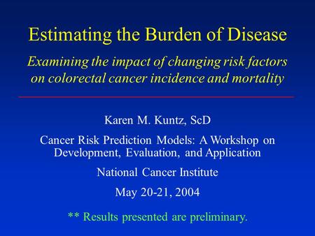 Estimating the Burden of Disease Examining the impact of changing risk factors on colorectal cancer incidence and mortality Karen M. Kuntz, ScD Cancer.