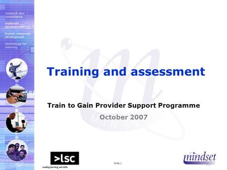 Mindset 2000 LtdSlide 1 Train to Gain Provider Support Programme October 2007 Training and assessment.