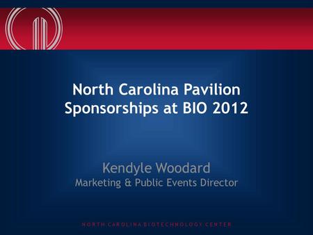 N O R T H C A R O L I N A B I O T E C H N O L O G Y C E N T E R North Carolina Pavilion Sponsorships at BIO 2012 Kendyle Woodard Marketing & Public Events.