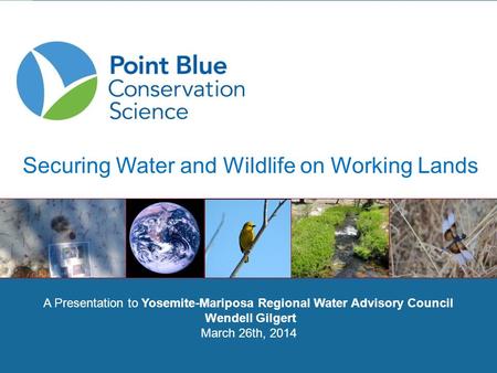 Point Blue Conservation Science A Presentation to Yosemite-Mariposa Regional Water Advisory Council Wendell Gilgert March 26th, 2014 Securing Water and.
