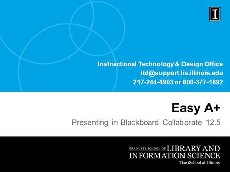 Instructional Technology & Design Office 217-244-4903 or 800-377-1892 Easy A+ Presenting in Blackboard Collaborate 12.5.