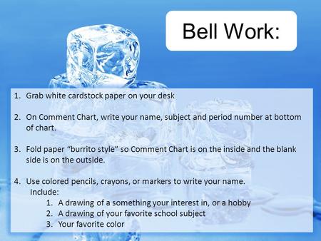 Bell Work: 1.Grab white cardstock paper on your desk 2.On Comment Chart, write your name, subject and period number at bottom of chart. 3.Fold paper “burrito.