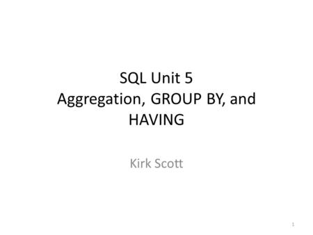 SQL Unit 5 Aggregation, GROUP BY, and HAVING Kirk Scott 1.