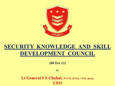 SECURITY KNOWLEDGE AND SKILL DEVELOPMENT COUNCIL (08 Oct 13) by Lt General S S Chahal, PVSM, AVSM, VSM (Retd) CEO.