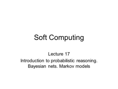 Soft Computing Lecture 17 Introduction to probabilistic reasoning. Bayesian nets. Markov models.