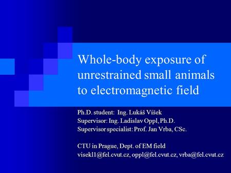 Whole-body exposure of unrestrained small animals to electromagnetic field Ph.D. student: Ing. Lukáš Víšek Supervisor: Ing. Ladislav Oppl, Ph.D. Supervisor.