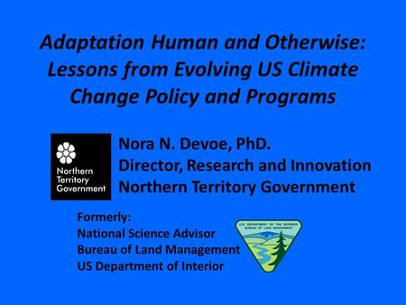 Adaptation Human and Otherwise: Lessons from Evolving US Climate Change Policy and Programs Nora N. Devoe, PhD. Director, Research and Innovation Northern.