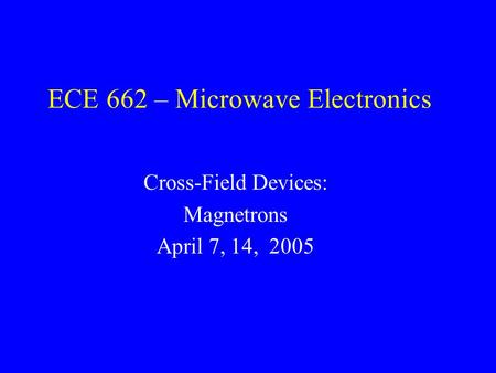 ECE 662 – Microwave Electronics Cross-Field Devices: Magnetrons April 7, 14, 2005.