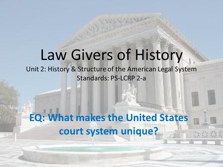 Law Givers of History Unit 2: History & Structure of the American Legal System Standards: PS-LCRP 2-a EQ: What makes the United States court system unique?