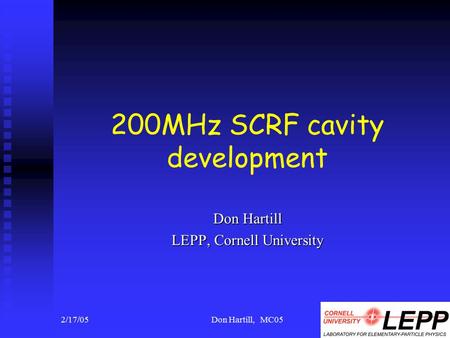 2/17/05Don Hartill, MC051 200MHz SCRF cavity development Don Hartill LEPP, Cornell University.