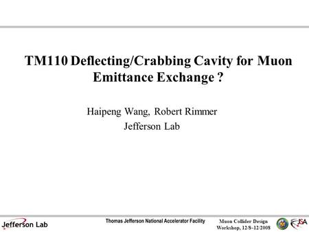 Muon Collider Design Workshop, 12/8~12/2008 TM110 Deflecting/Crabbing Cavity for Muon Emittance Exchange ? Haipeng Wang, Robert Rimmer Jefferson Lab.