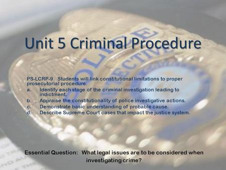 Unit 5 Criminal Procedure PS-LCRP-9. Students will link constitutional limitations to proper prosecutorial procedure. a.Identify each stage of the criminal.