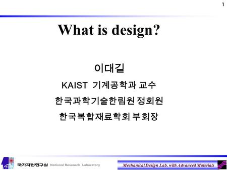 Mechanical Design Lab. with Advanced Materials 1 What is design? 이대길 KAIST 기계공학과 교수 한국과학기술한림원 정회원 한국복합재료학회 부회장.