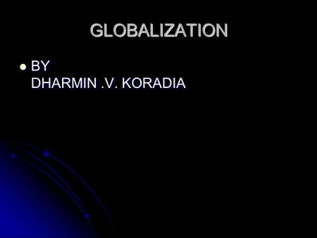 GLOBALIZATION BY DHARMIN.V. KORADIA BY DHARMIN.V. KORADIA.