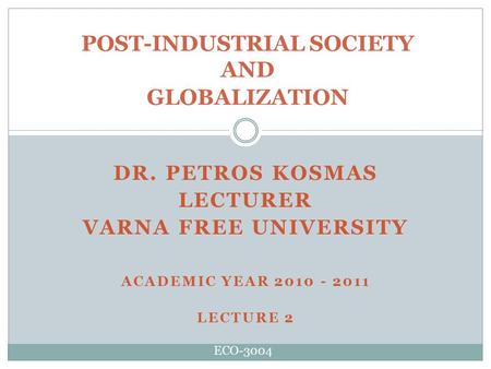 DR. PETROS KOSMAS LECTURER VARNA FREE UNIVERSITY ACADEMIC YEAR 2010 - 2011 LECTURE 2 POST-INDUSTRIAL SOCIETY AND GLOBALIZATION ECO-3004.