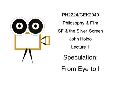 PH2224/GEK2040 Philosophy & Film SF & the Silver Screen John Holbo Lecture 1 Speculation: From Eye to I.