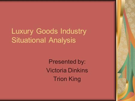 Luxury Goods Industry Situational Analysis Presented by: Victoria Dinkins Trion King.