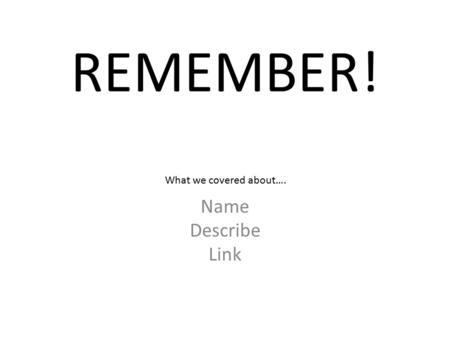 REMEMBER! Name Describe Link What we covered about….