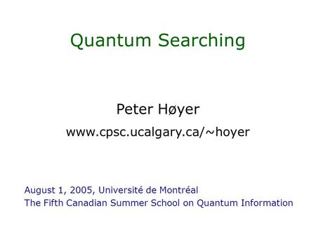 Peter Høyer www.cpsc.ucalgary.ca/~hoyer Quantum Searching August 1, 2005, Université de Montréal The Fifth Canadian Summer School on Quantum Information.