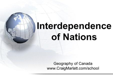 Geography of Canada www.CraigMarlatt.com/school Interdependence of Nations.