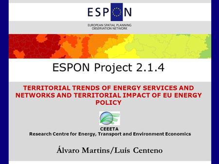 ESPON Project 2.1.4 TERRITORIAL TRENDS OF ENERGY SERVICES AND NETWORKS AND TERRITORIAL IMPACT OF EU ENERGY POLICY Álvaro Martins/Luís Centeno CEEETA Research.
