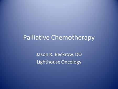 Palliative Chemotherapy Jason R. Beckrow, DO Lighthouse Oncology.