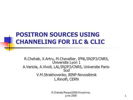 R.Chehab/Posipol2008/Hiroshima, june 20081 POSITRON SOURCES USING CHANNELING FOR ILC & CLIC R.Chehab, X.Artru, M.Chevallier, IPNL/IN2P3/CNRS, Universite.