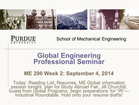 School of Mechanical Engineering Global Engineering Professional Seminar ME 290 Week 2: September 4, 2014 Today: Reading List, Resumes, ME Global information.