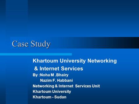 Case Study Khartoum University Networking & Internet Services By :Noha M.Bhairy Nazim F. Habbani Networking & Internet Services Unit Khartoum University.