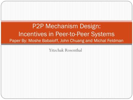 Yitzchak Rosenthal P2P Mechanism Design: Incentives in Peer-to-Peer Systems Paper By: Moshe Babaioff, John Chuang and Michal Feldman.