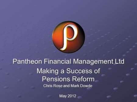 Pantheon Financial Management Ltd Making a Success of Pensions Reform Chris Rose and Mark Dowde May 2012.