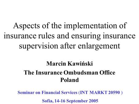 Aspects of the implementation of insurance rules and ensuring insurance supervision after enlargement Marcin Kawiński The Insurance Ombudsman Office Poland.