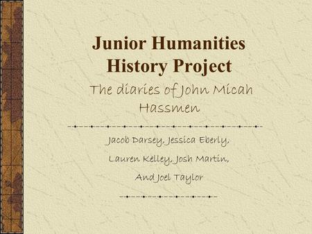 Junior Humanities History Project The diaries of John Micah Hassmen Jacob Darsey, Jessica Eberly, Lauren Kelley, Josh Martin, And Joel Taylor.