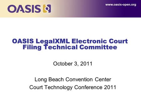 0 OASIS LegalXML Electronic Court Filing Technical Committee October 3, 2011 Long Beach Convention Center Court Technology Conference 2011 www.oasis-open.org.