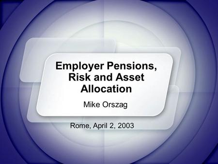 Employer Pensions, Risk and Asset Allocation Mike Orszag Rome, April 2, 2003.