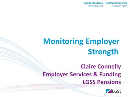Claire Connelly Employer Services & Funding LGSS Pensions Monitoring Employer Strength.