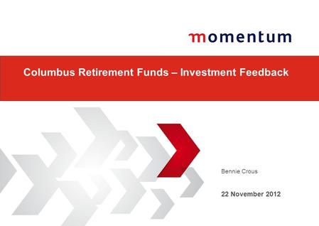 Bennie Crous 22 November 2012 Columbus Retirement Funds – Investment Feedback.